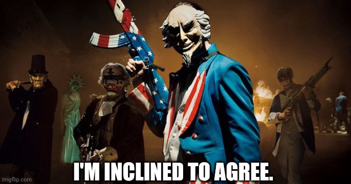 The Purge: Uncle Sam | I'M INCLINED TO AGREE. | image tagged in the purge uncle sam | made w/ Imgflip meme maker