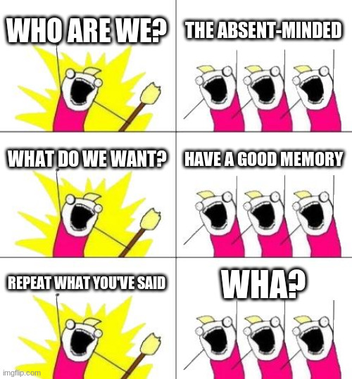 What Do We Want 3 Meme | WHO ARE WE? THE ABSENT-MINDED; WHAT DO WE WANT? HAVE A GOOD MEMORY; REPEAT WHAT YOU'VE SAID; WHA? | image tagged in memes,what do we want 3 | made w/ Imgflip meme maker