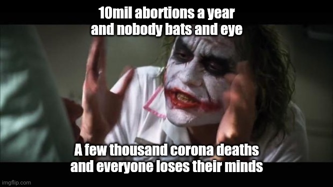 And everybody loses their minds | 10mil abortions a year and nobody bats and eye; A few thousand corona deaths and everyone loses their minds | image tagged in memes,and everybody loses their minds | made w/ Imgflip meme maker