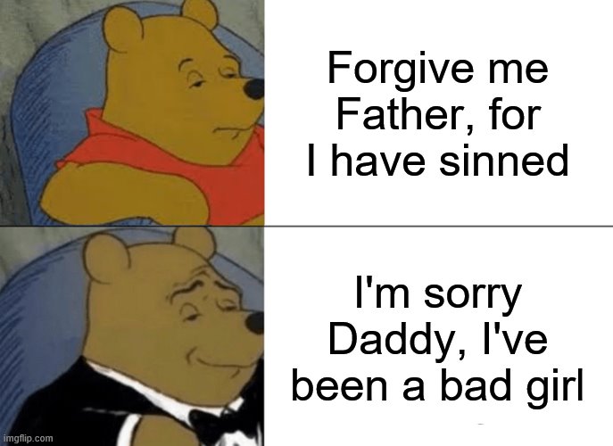 Tuxedo Winnie The Pooh | Forgive me Father, for I have sinned; I'm sorry Daddy, I've been a bad girl | image tagged in memes,tuxedo winnie the pooh | made w/ Imgflip meme maker
