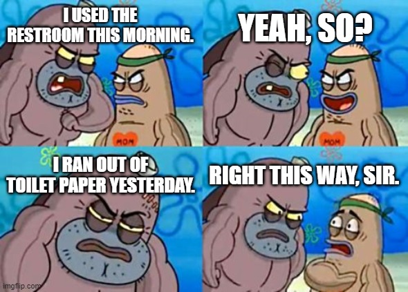 How Tough Are You Meme | YEAH, SO? I USED THE RESTROOM THIS MORNING. I RAN OUT OF TOILET PAPER YESTERDAY. RIGHT THIS WAY, SIR. | image tagged in memes,how tough are you | made w/ Imgflip meme maker