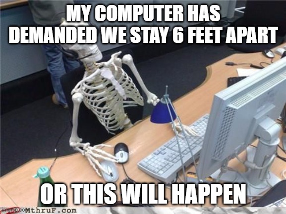 Skeleton Computer | MY COMPUTER HAS DEMANDED WE STAY 6 FEET APART; OR THIS WILL HAPPEN | image tagged in skeleton computer | made w/ Imgflip meme maker