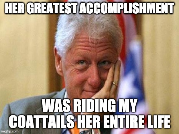 smiling bill clinton | HER GREATEST ACCOMPLISHMENT WAS RIDING MY COATTAILS HER ENTIRE LIFE | image tagged in smiling bill clinton | made w/ Imgflip meme maker