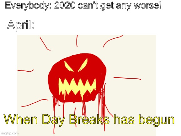 Everybody: 2020 can’t get any worse! April:; When Day Breaks has begun | made w/ Imgflip meme maker