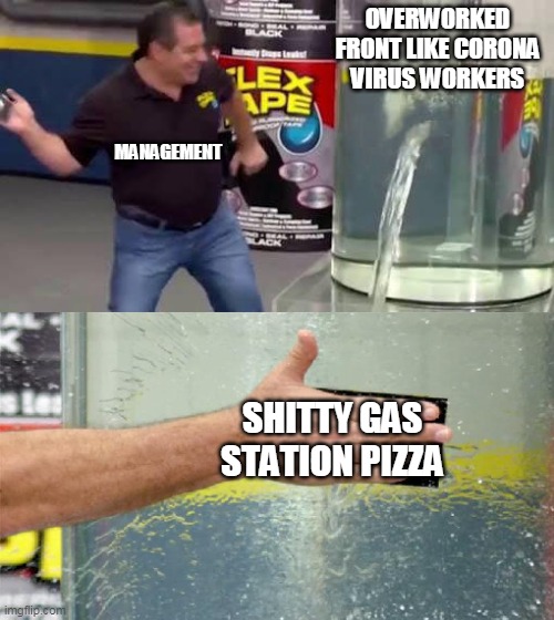 Flex Tape | OVERWORKED FRONT LIKE CORONA VIRUS WORKERS; MANAGEMENT; SHITTY GAS STATION PIZZA | image tagged in flex tape | made w/ Imgflip meme maker