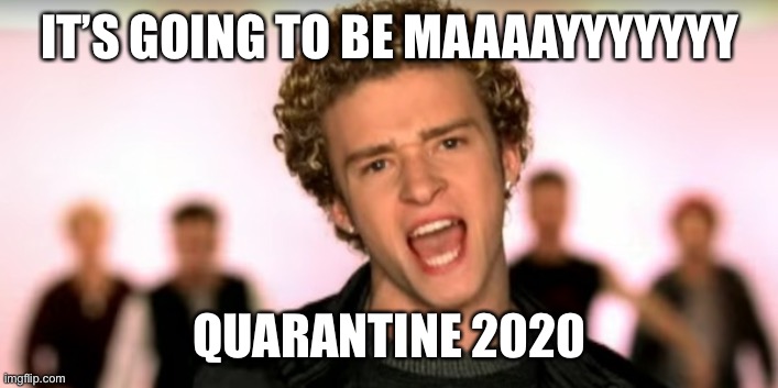 Justin Timberlake Its Gonna Be Meeeee | IT’S GOING TO BE MAAAAYYYYYYY; QUARANTINE 2020 | image tagged in justin timberlake its gonna be meeeee | made w/ Imgflip meme maker
