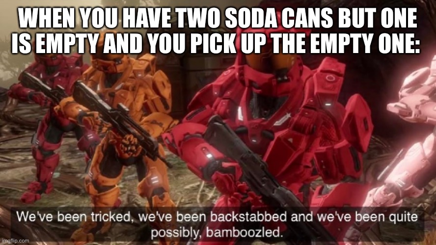 We've been tricked | WHEN YOU HAVE TWO SODA CANS BUT ONE IS EMPTY AND YOU PICK UP THE EMPTY ONE: | image tagged in we've been tricked | made w/ Imgflip meme maker