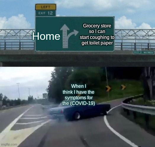 Left Exit 12 Off Ramp Meme | Home; Grocery store so I can start coughing to get toilet paper; When I think I have the symptoms for the (COVID-19) | image tagged in memes,left exit 12 off ramp | made w/ Imgflip meme maker