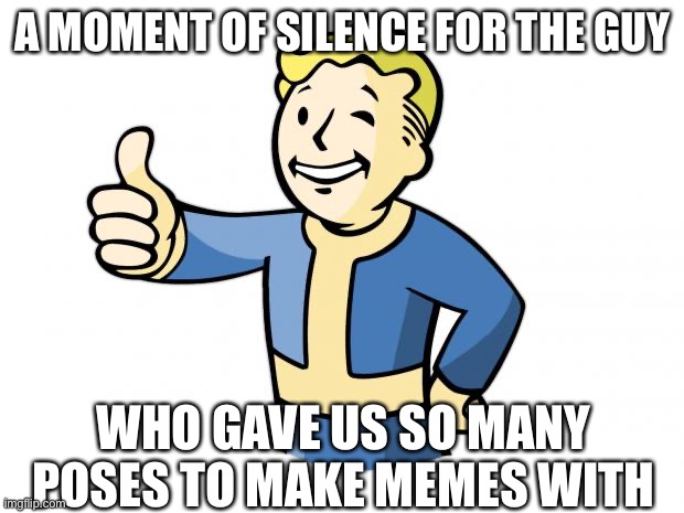 Fallout Vault Boy | A MOMENT OF SILENCE FOR THE GUY; WHO GAVE US SO MANY POSES TO MAKE MEMES WITH | image tagged in fallout vault boy | made w/ Imgflip meme maker