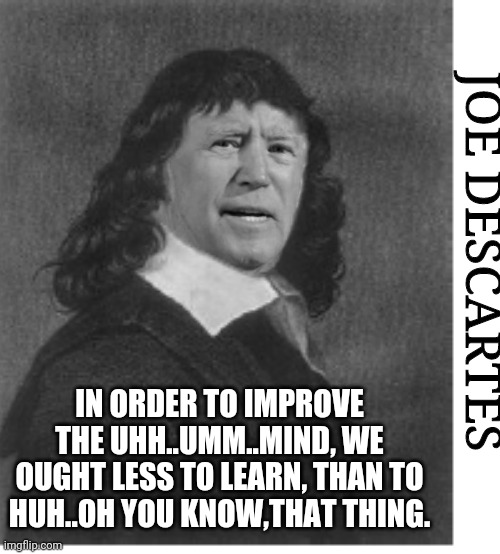 Joe Descartes | JOE DESCARTES; IN ORDER TO IMPROVE THE UHH..UMM..MIND, WE OUGHT LESS TO LEARN, THAN TO HUH..OH YOU KNOW,THAT THING. | image tagged in joe descartes,btbeeston,philosophy,political meme,joe biden | made w/ Imgflip meme maker