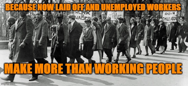BECAUSE NOW LAID OFF AND UNEMPLOYED WORKERS; MAKE MORE THAN WORKING PEOPLE | image tagged in dark humor,not funny,political | made w/ Imgflip meme maker