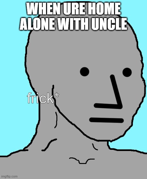 NPC |  WHEN URE HOME ALONE WITH UNCLE; frick* | image tagged in memes,npc | made w/ Imgflip meme maker