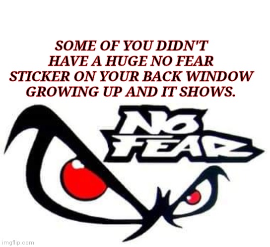SOME OF YOU DIDN'T HAVE A HUGE NO FEAR STICKER ON YOUR BACK WINDOW GROWING UP AND IT SHOWS. | image tagged in no fear | made w/ Imgflip meme maker
