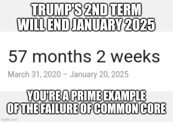 TRUMP'S 2ND TERM WILL END JANUARY 2025 YOU'RE A PRIME EXAMPLE OF THE FAILURE OF COMMON CORE | made w/ Imgflip meme maker