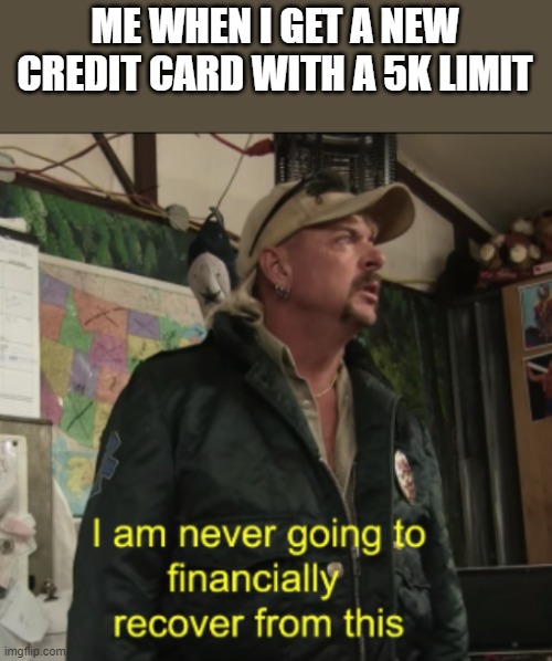 New Credit Card | ME WHEN I GET A NEW CREDIT CARD WITH A 5K LIMIT | image tagged in joe exotic financially recover | made w/ Imgflip meme maker