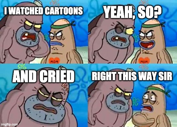 How Tough Are You | YEAH, SO? I WATCHED CARTOONS; AND CRIED; RIGHT THIS WAY SIR | image tagged in memes,how tough are you | made w/ Imgflip meme maker