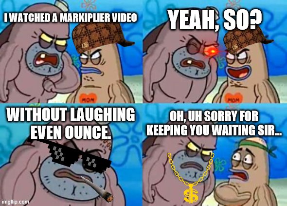 How Tough Are You | YEAH, SO? I WATCHED A MARKIPLIER VIDEO; WITHOUT LAUGHING EVEN OUNCE. OH, UH SORRY FOR KEEPING YOU WAITING SIR... | image tagged in memes,how tough are you | made w/ Imgflip meme maker
