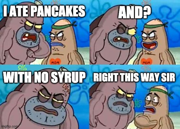 How Tough Are You Meme | AND? I ATE PANCAKES; WITH NO SYRUP; RIGHT THIS WAY SIR | image tagged in memes,how tough are you | made w/ Imgflip meme maker