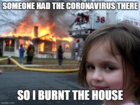 Disaster Girl Meme | SOMEONE HAD THE CORONAVIRUS THERE; SO I BURNT THE HOUSE | image tagged in memes,disaster girl | made w/ Imgflip meme maker