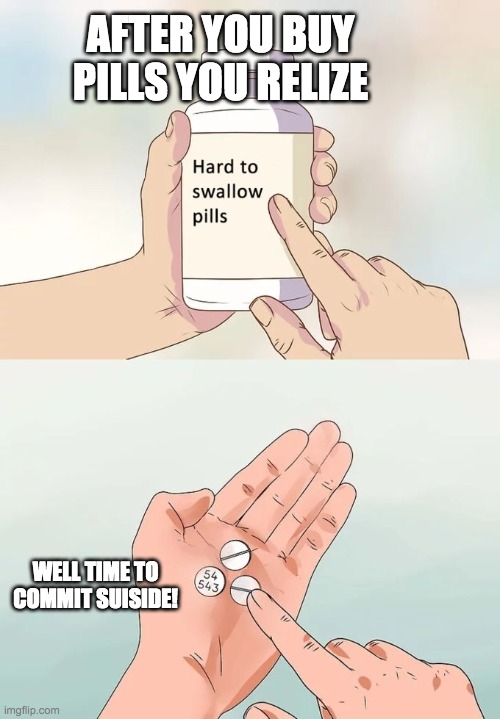 Hard To Swallow Pills Meme | AFTER YOU BUY PILLS YOU RELIZE; WELL TIME TO COMMIT SUISIDE! | image tagged in memes,hard to swallow pills | made w/ Imgflip meme maker