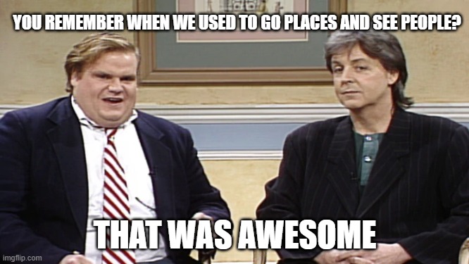 YOU REMEMBER WHEN WE USED TO GO PLACES AND SEE PEOPLE? THAT WAS AWESOME | image tagged in chris farley show,covid-19 | made w/ Imgflip meme maker