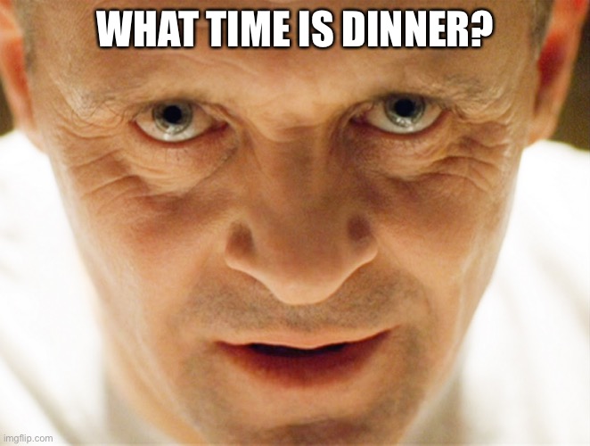 haniball lector | WHAT TIME IS DINNER? | image tagged in haniball lector | made w/ Imgflip meme maker