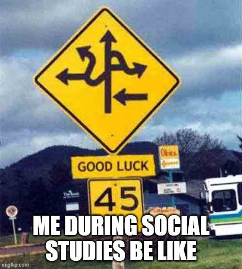 confusing sign | ME DURING SOCIAL STUDIES BE LIKE | image tagged in confusing sign | made w/ Imgflip meme maker