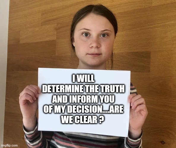 yep | I WILL DETERMINE THE TRUTH AND INFORM YOU OF MY DECISION....ARE WE CLEAR ? | image tagged in greta,democrats,2020 elections,global warming | made w/ Imgflip meme maker