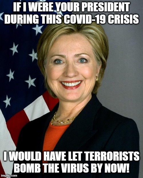 Benghazi It Baby! | IF I WERE YOUR PRESIDENT DURING THIS COVID-19 CRISIS; I WOULD HAVE LET TERRORISTS BOMB THE VIRUS BY NOW! | image tagged in memes,hillary clinton | made w/ Imgflip meme maker