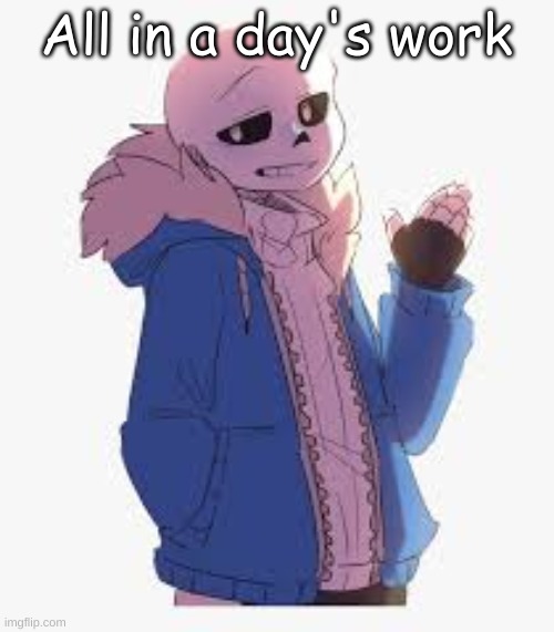 Sans- Sup | All in a day's work | image tagged in sans- sup | made w/ Imgflip meme maker