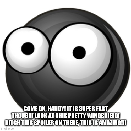 COME ON, HANDY! IT IS SUPER FAST THOUGH! LOOK AT THIS PRETTY WINDSHIELD! DITCH THIS SPOILER ON THERE, THIS IS AMAZING!!! | made w/ Imgflip meme maker