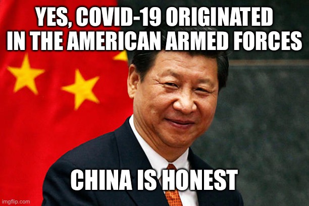 Xi Jinping | YES, COVID-19 ORIGINATED IN THE AMERICAN ARMED FORCES CHINA IS HONEST | image tagged in xi jinping | made w/ Imgflip meme maker