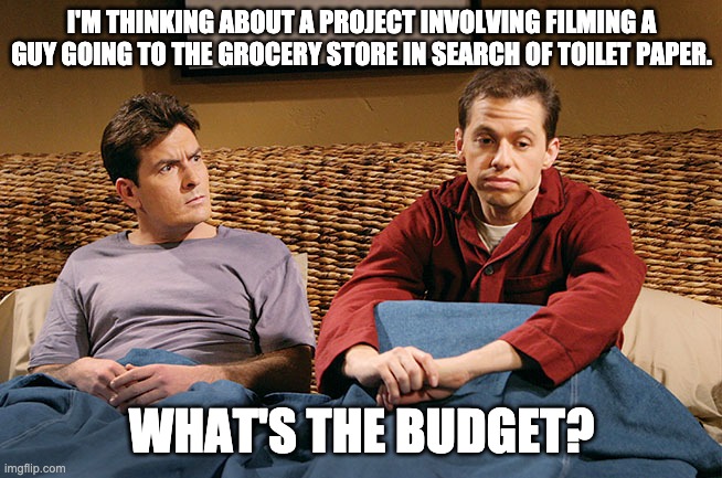 I'M THINKING ABOUT A PROJECT INVOLVING FILMING A GUY GOING TO THE GROCERY STORE IN SEARCH OF TOILET PAPER. WHAT'S THE BUDGET? | image tagged in covid-19,covid19,covid 19,film,budget | made w/ Imgflip meme maker