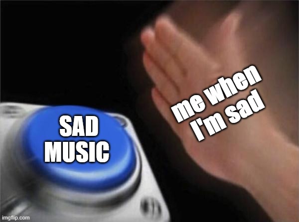 Blank Nut Button Meme | me when I'm sad; SAD MUSIC | image tagged in memes,blank nut button | made w/ Imgflip meme maker