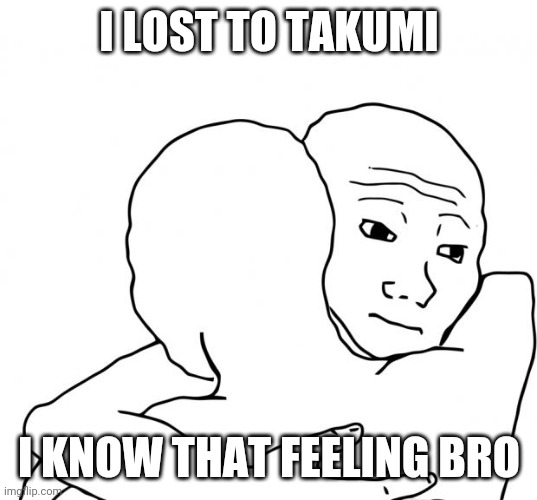 I Know That Feel Bro | I LOST TO TAKUMI; I KNOW THAT FEELING BRO | image tagged in memes,i know that feel bro | made w/ Imgflip meme maker