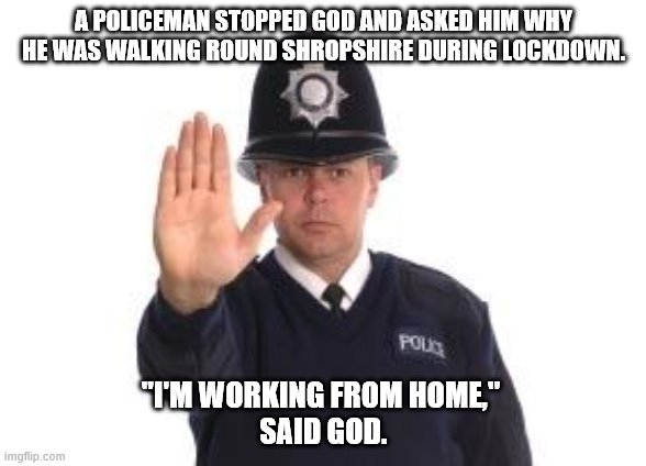 Grammar police | A POLICEMAN STOPPED GOD AND ASKED HIM WHY HE WAS WALKING ROUND SHROPSHIRE DURING LOCKDOWN. "I'M WORKING FROM HOME," 
SAID GOD. | image tagged in grammar police | made w/ Imgflip meme maker