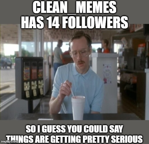 So I Guess You Can Say Things Are Getting Pretty Serious | CLEAN_MEMES HAS 14 FOLLOWERS; SO I GUESS YOU COULD SAY THINGS ARE GETTING PRETTY SERIOUS | image tagged in memes,so i guess you can say things are getting pretty serious | made w/ Imgflip meme maker