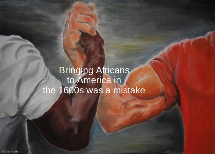 Epic Handshake Meme | Bringing Africans to America in the 1600s was a mistake | image tagged in memes,epic handshake,slaves | made w/ Imgflip meme maker