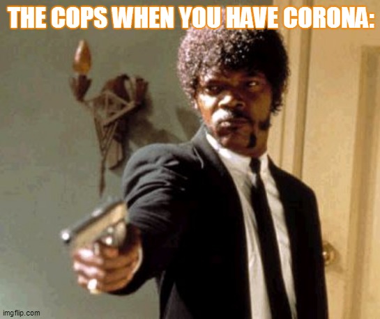 Say That Again I Dare You | THE COPS WHEN YOU HAVE CORONA: | image tagged in memes,say that again i dare you | made w/ Imgflip meme maker