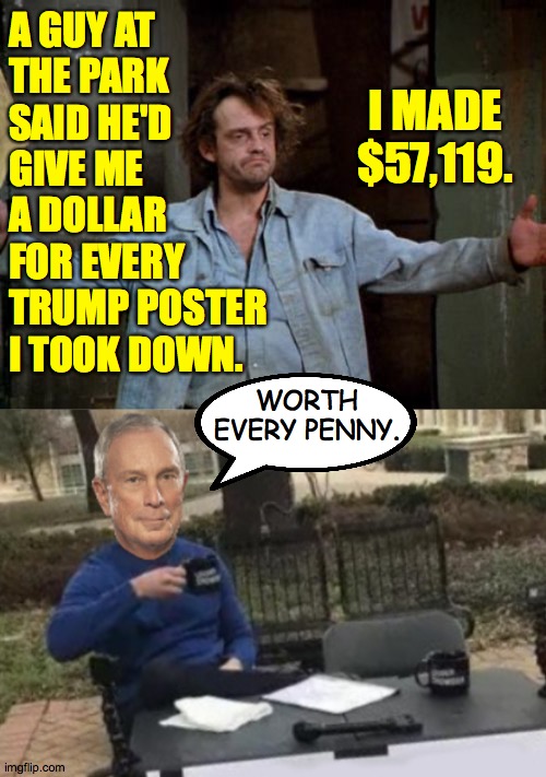 Good exercise, and defensible as vital work  ( : | A GUY AT
THE PARK
SAID HE'D
GIVE ME
A DOLLAR
FOR EVERY
TRUMP POSTER
I TOOK DOWN. I MADE $57,119. WORTH EVERY PENNY. | image tagged in reverend jim,change my mind bloomberg,memes,just keep your distance | made w/ Imgflip meme maker