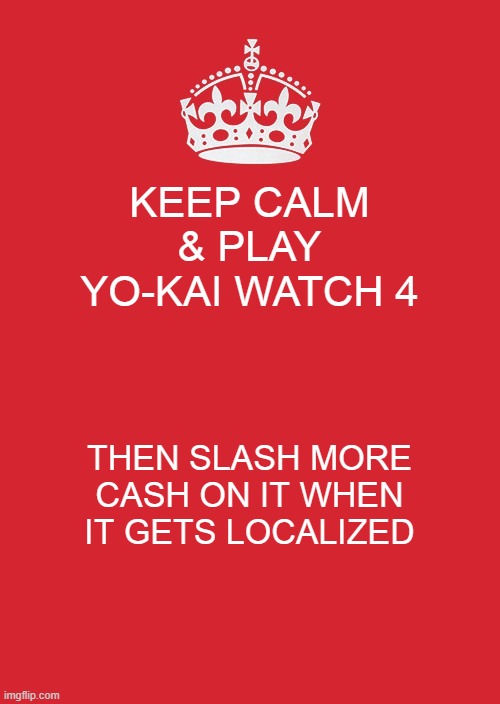 Keep Calm And Carry On Red Meme | KEEP CALM & PLAY YO-KAI WATCH 4; THEN SLASH MORE CASH ON IT WHEN IT GETS LOCALIZED | image tagged in memes,keep calm and carry on red | made w/ Imgflip meme maker