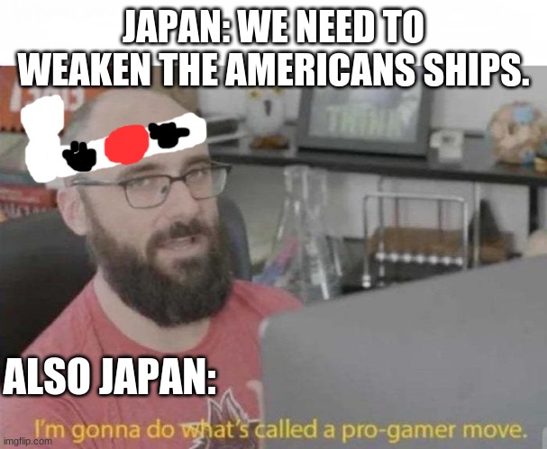 Pro Gamer move | JAPAN: WE NEED TO WEAKEN THE AMERICANS SHIPS. ALSO JAPAN: | image tagged in pro gamer move | made w/ Imgflip meme maker