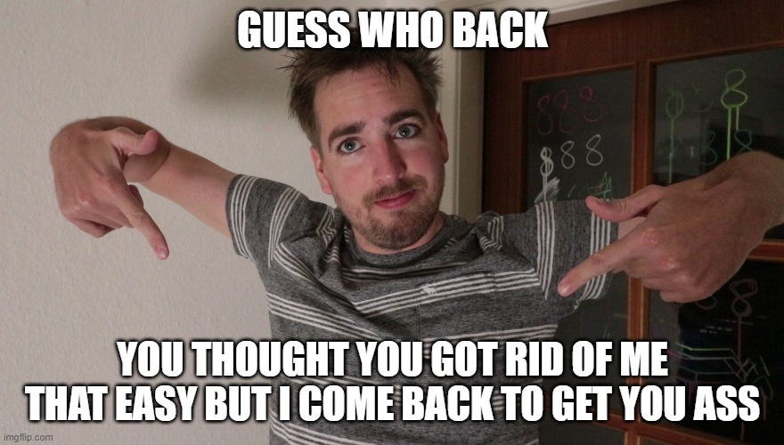 Guess who's back | GUESS WHO BACK; YOU THOUGHT YOU GOT RID OF ME THAT EASY BUT I COME BACK TO GET YOU ASS | image tagged in guess who's back | made w/ Imgflip meme maker