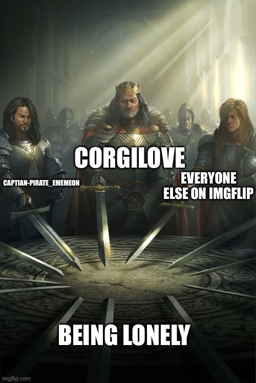 Knights of the Round Table | CAPTIAN-PIRATE_EMEMEON CORGILOVE EVERYONE ELSE ON IMGFLIP BEING LONELY | image tagged in knights of the round table | made w/ Imgflip meme maker