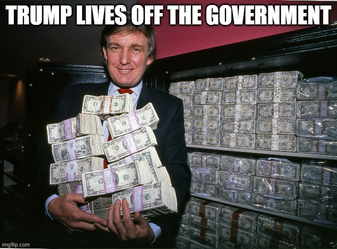 Trump cash billions | TRUMP LIVES OFF THE GOVERNMENT | image tagged in trump cash billions | made w/ Imgflip meme maker