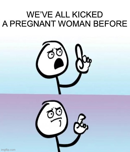I’m not wrong | WE’VE ALL KICKED A PREGNANT WOMAN BEFORE | image tagged in soon | made w/ Imgflip meme maker