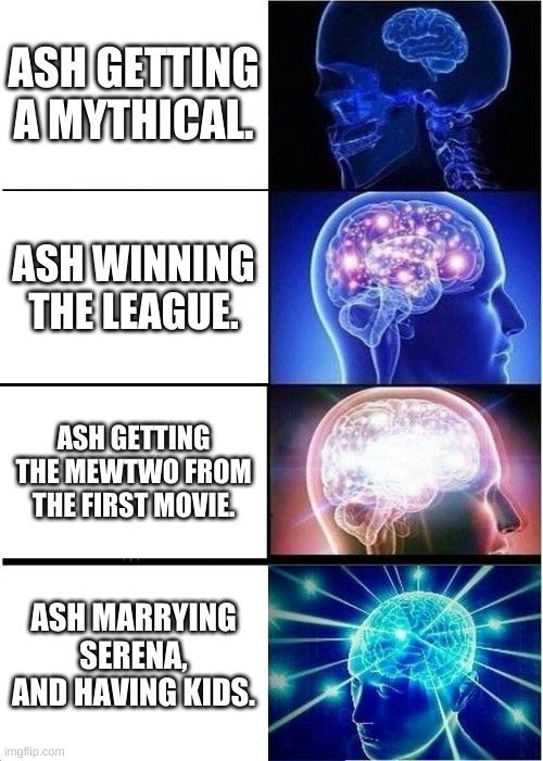 EXPANSION OF THE BRAIN! | ASH GETTING A MYTHICAL. ASH WINNING THE LEAGUE. ASH GETTING THE MEWTWO FROM THE FIRST MOVIE. ASH MARRYING SERENA, AND HAVING KIDS. | image tagged in memes,expanding brain | made w/ Imgflip meme maker