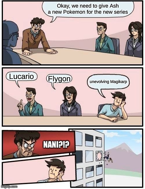 Boardroom Meeting Suggestion | Okay, we need to give Ash a new Pokemon for the new series; Lucario; Flygon; unevolving Magikarp; NANI?!? | image tagged in memes,boardroom meeting suggestion | made w/ Imgflip meme maker