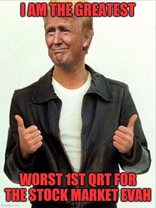 Fonzie Trump | I AM THE GREATEST; WORST 1ST QRT FOR THE STOCK MARKET EVAH | image tagged in fonzie trump | made w/ Imgflip meme maker
