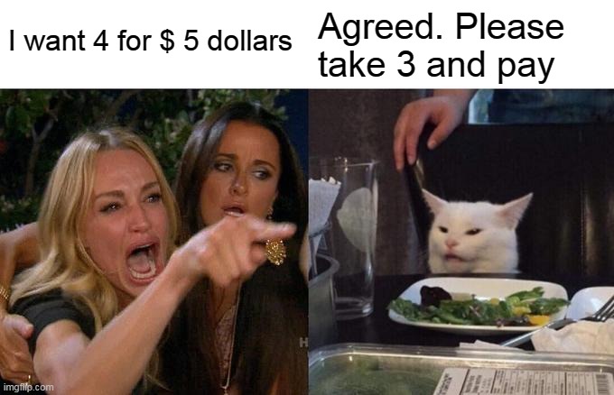 Woman Yelling At Cat Meme | I want 4 for $ 5 dollars Agreed. Please take 3 and pay | image tagged in memes,woman yelling at cat | made w/ Imgflip meme maker